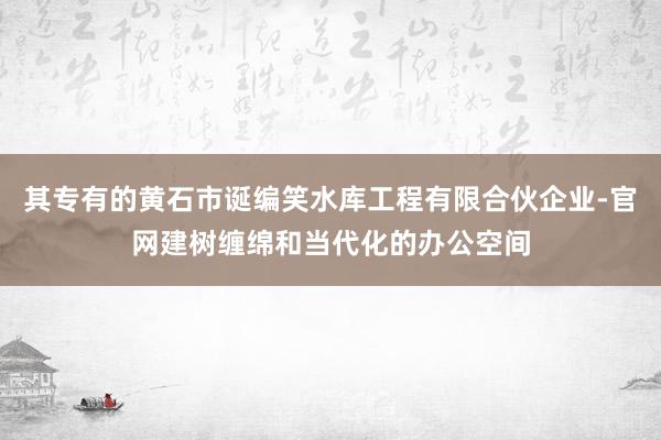 其专有的黄石市诞编笑水库工程有限合伙企业-官网建树缠绵和当代化的办公空间